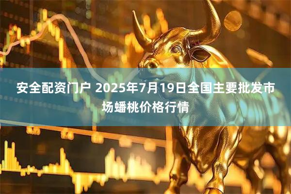安全配资门户 2025年7月19日全国主要批发市场蟠桃价格行情