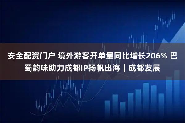 安全配资门户 境外游客开单量同比增长206% 巴蜀韵味助力成都IP扬帆出海｜成都发展