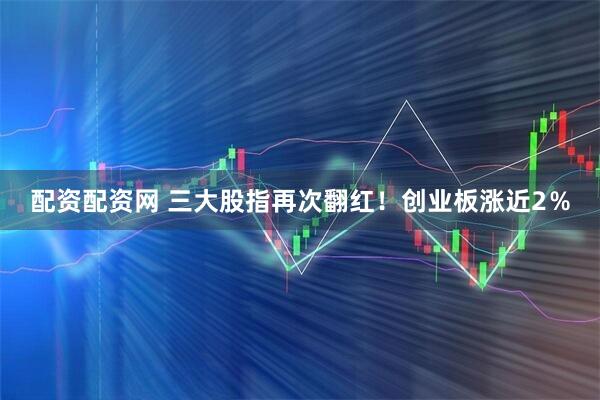 配资配资网 三大股指再次翻红！创业板涨近2％