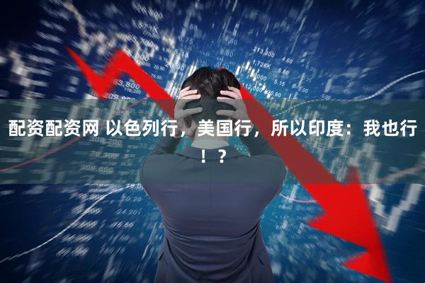 配资配资网 以色列行，美国行，所以印度：我也行！？