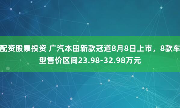 配资股票投资 广汽本田新款冠道8月8日上市，8款车型售价区间23.98-32.98万元
