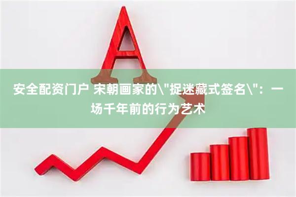 安全配资门户 宋朝画家的＂捉迷藏式签名＂：一场千年前的行为艺术