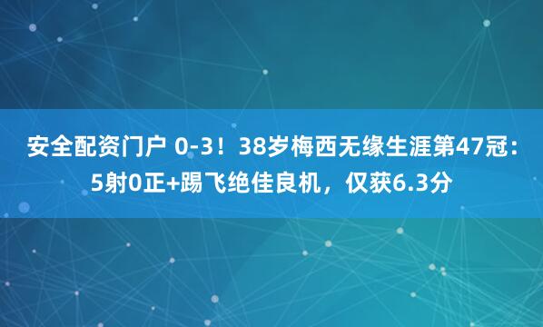 安全配资门户 0-3！38岁梅西无缘生涯第47冠：5射0正+踢飞绝佳良机，仅获6.3分