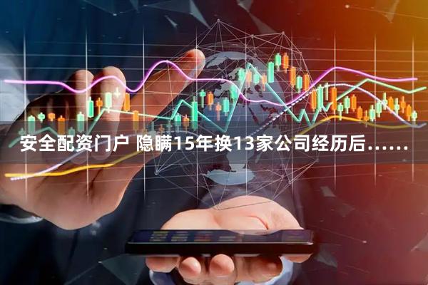 安全配资门户 隐瞒15年换13家公司经历后……