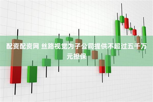 配资配资网 丝路视觉为子公司提供不超过五千万元担保