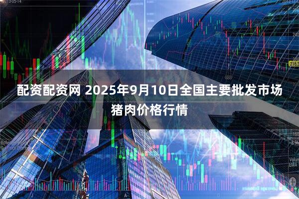 配资配资网 2025年9月10日全国主要批发市场猪肉价格行情