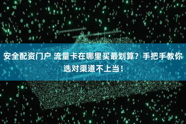 安全配资门户 流量卡在哪里买最划算？手把手教你选对渠道不上当！
