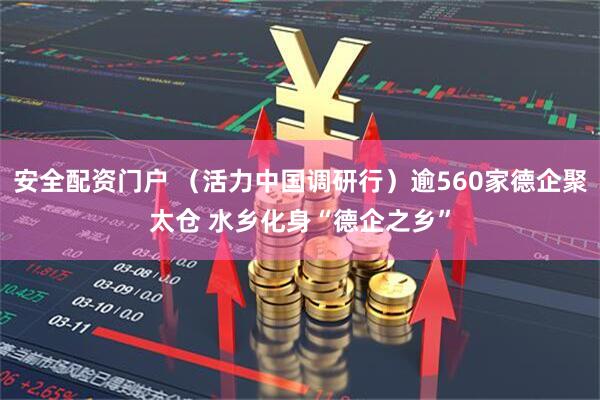 安全配资门户 （活力中国调研行）逾560家德企聚太仓 水乡化身“德企之乡”