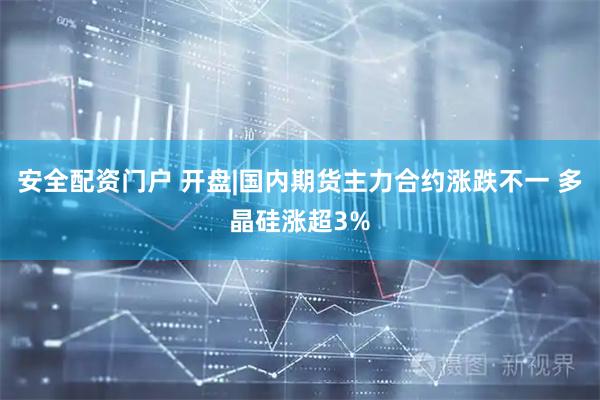 安全配资门户 开盘|国内期货主力合约涨跌不一 多晶硅涨超3%