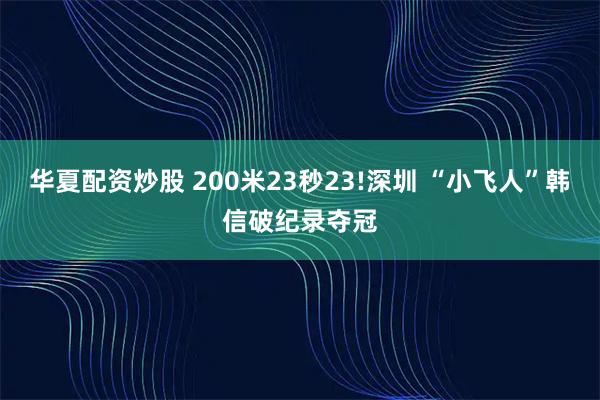 华夏配资炒股 200米23秒23!深圳 “小飞人”韩信破纪录夺冠