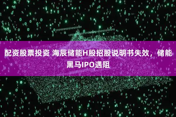 配资股票投资 海辰储能H股招股说明书失效，储能黑马IPO遇阻
